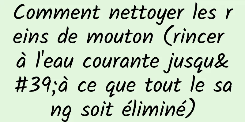 Comment nettoyer les reins de mouton (rincer à l'eau courante jusqu'à ce que tout le sang soit éliminé)