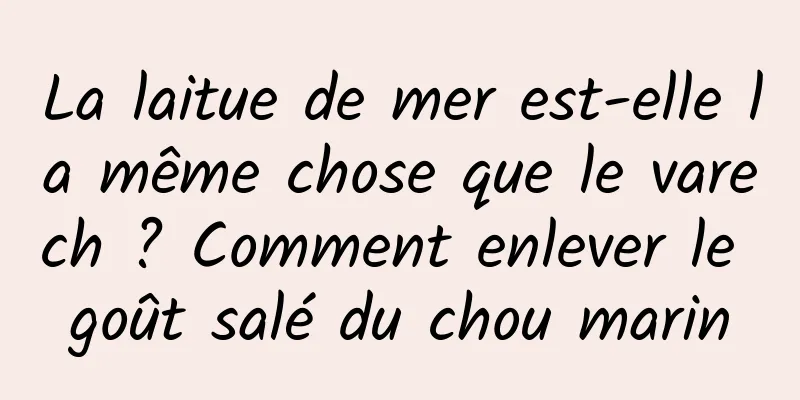 La laitue de mer est-elle la même chose que le varech ? Comment enlever le goût salé du chou marin
