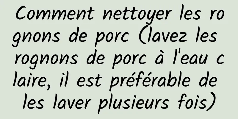 Comment nettoyer les rognons de porc (lavez les rognons de porc à l'eau claire, il est préférable de les laver plusieurs fois)