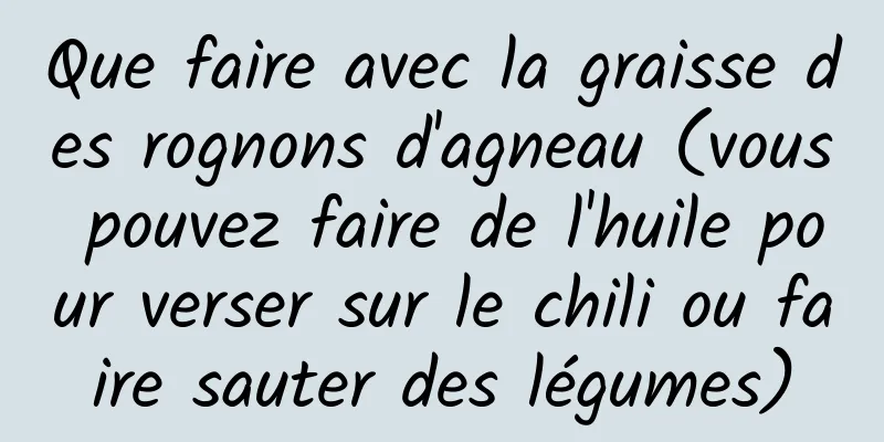 Que faire avec la graisse des rognons d'agneau (vous pouvez faire de l'huile pour verser sur le chili ou faire sauter des légumes)