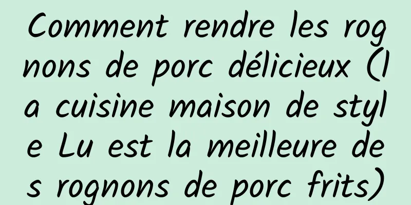 Comment rendre les rognons de porc délicieux (la cuisine maison de style Lu est la meilleure des rognons de porc frits)