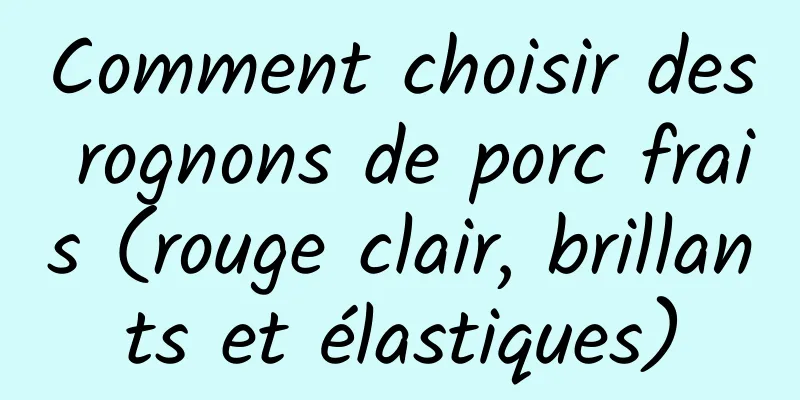 Comment choisir des rognons de porc frais (rouge clair, brillants et élastiques)