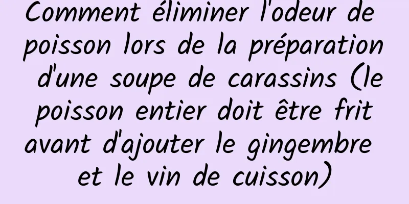 Comment éliminer l'odeur de poisson lors de la préparation d'une soupe de carassins (le poisson entier doit être frit avant d'ajouter le gingembre et le vin de cuisson)