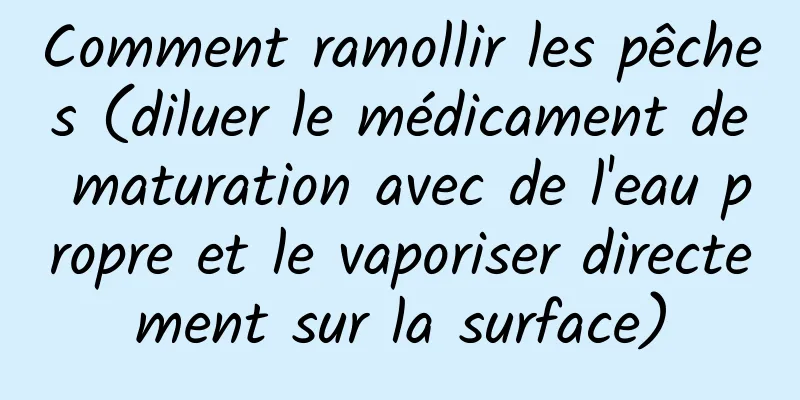 Comment ramollir les pêches (diluer le médicament de maturation avec de l'eau propre et le vaporiser directement sur la surface)