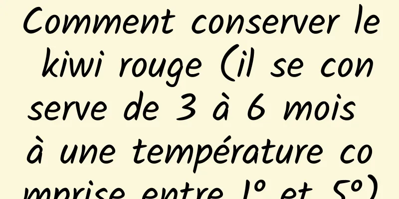 Comment conserver le kiwi rouge (il se conserve de 3 à 6 mois à une température comprise entre 1° et 5°)