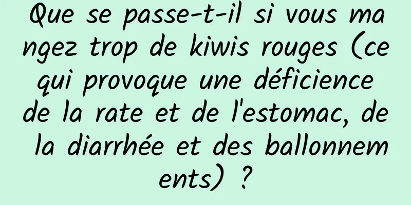 Que se passe-t-il si vous mangez trop de kiwis rouges (ce qui provoque une déficience de la rate et de l'estomac, de la diarrhée et des ballonnements) ?