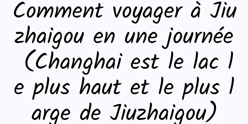 Comment voyager à Jiuzhaigou en une journée (Changhai est le lac le plus haut et le plus large de Jiuzhaigou)