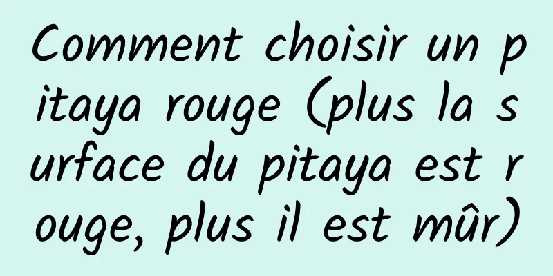 Comment choisir un pitaya rouge (plus la surface du pitaya est rouge, plus il est mûr)