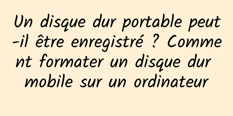 Un disque dur portable peut-il être enregistré ? Comment formater un disque dur mobile sur un ordinateur