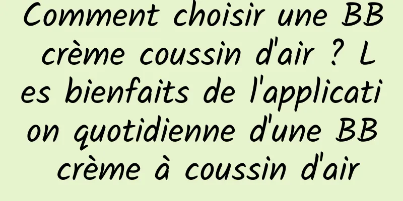Comment choisir une BB crème coussin d'air ? Les bienfaits de l'application quotidienne d'une BB crème à coussin d'air