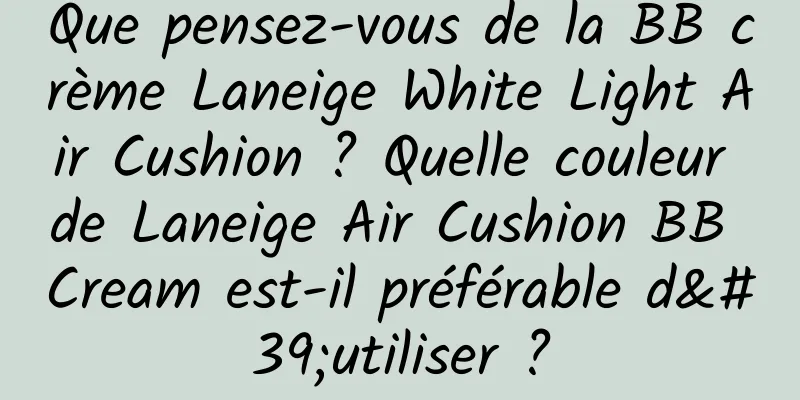 Que pensez-vous de la BB crème Laneige White Light Air Cushion ? Quelle couleur de Laneige Air Cushion BB Cream est-il préférable d'utiliser ?