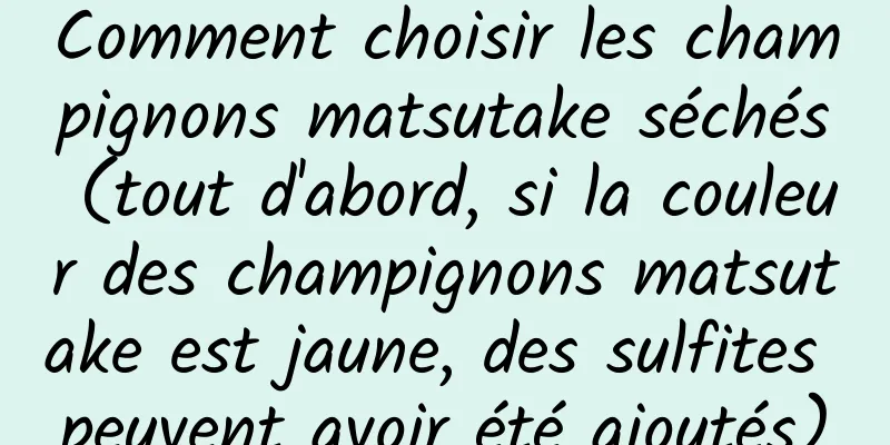 Comment choisir les champignons matsutake séchés (tout d'abord, si la couleur des champignons matsutake est jaune, des sulfites peuvent avoir été ajoutés)