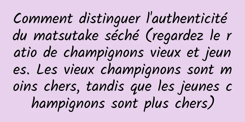 Comment distinguer l'authenticité du matsutake séché (regardez le ratio de champignons vieux et jeunes. Les vieux champignons sont moins chers, tandis que les jeunes champignons sont plus chers)