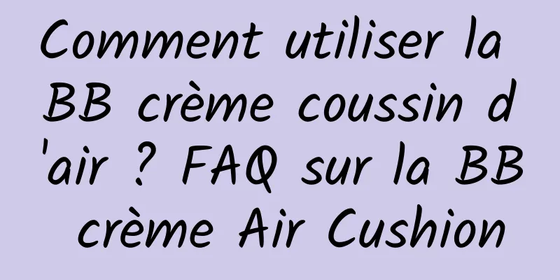 Comment utiliser la BB crème coussin d'air ? FAQ sur la BB crème Air Cushion
