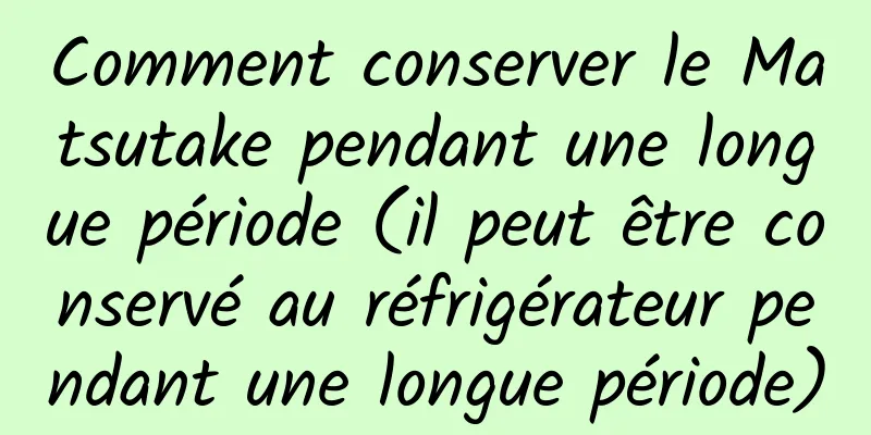 Comment conserver le Matsutake pendant une longue période (il peut être conservé au réfrigérateur pendant une longue période)