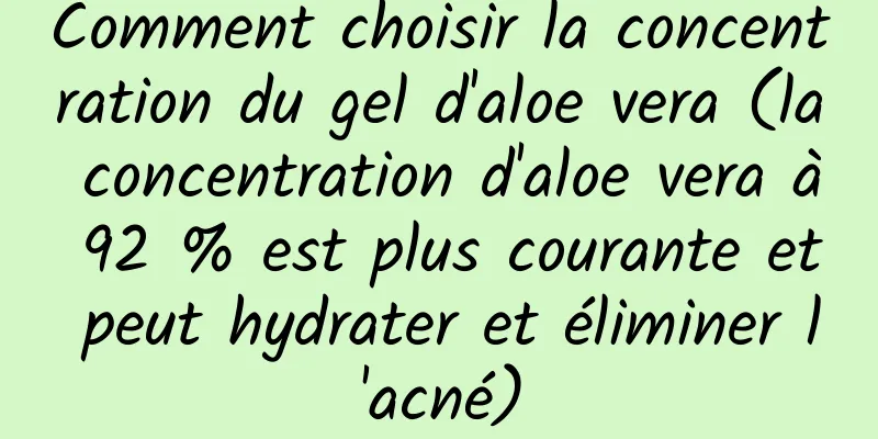 Comment choisir la concentration du gel d'aloe vera (la concentration d'aloe vera à 92 % est plus courante et peut hydrater et éliminer l'acné)