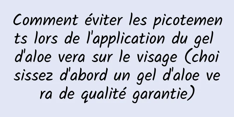 Comment éviter les picotements lors de l'application du gel d'aloe vera sur le visage (choisissez d'abord un gel d'aloe vera de qualité garantie)