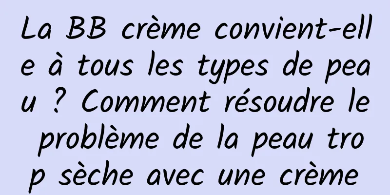 La BB crème convient-elle à tous les types de peau ? Comment résoudre le problème de la peau trop sèche avec une crème