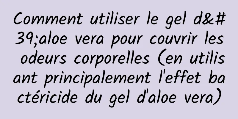 Comment utiliser le gel d'aloe vera pour couvrir les odeurs corporelles (en utilisant principalement l'effet bactéricide du gel d'aloe vera)