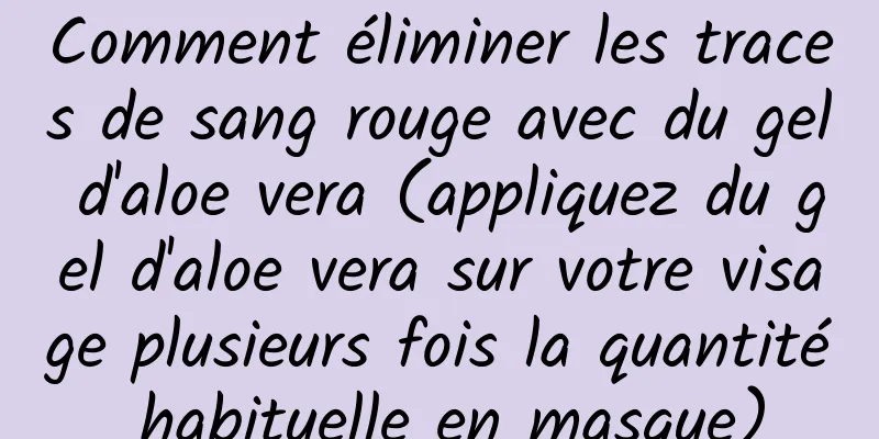 Comment éliminer les traces de sang rouge avec du gel d'aloe vera (appliquez du gel d'aloe vera sur votre visage plusieurs fois la quantité habituelle en masque)