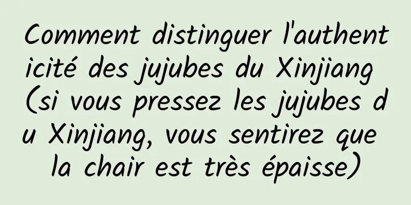 Comment distinguer l'authenticité des jujubes du Xinjiang (si vous pressez les jujubes du Xinjiang, vous sentirez que la chair est très épaisse)