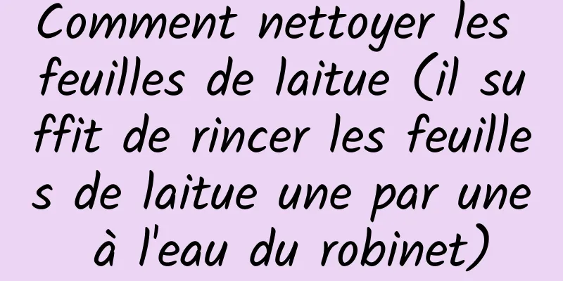 Comment nettoyer les feuilles de laitue (il suffit de rincer les feuilles de laitue une par une à l'eau du robinet)