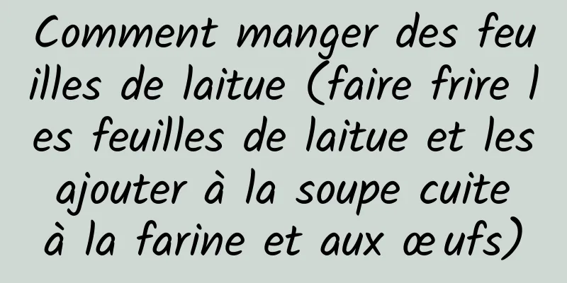 Comment manger des feuilles de laitue (faire frire les feuilles de laitue et les ajouter à la soupe cuite à la farine et aux œufs)