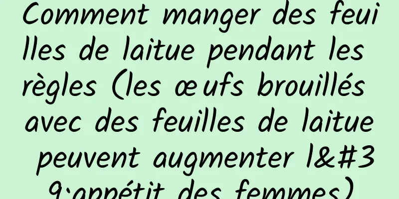 Comment manger des feuilles de laitue pendant les règles (les œufs brouillés avec des feuilles de laitue peuvent augmenter l'appétit des femmes)