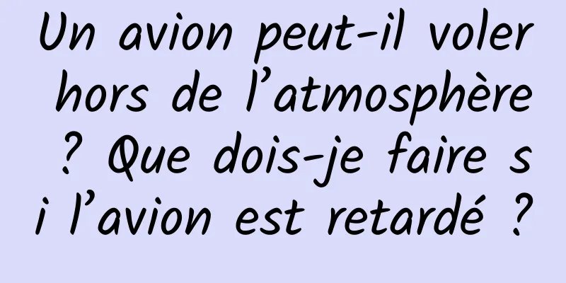 Un avion peut-il voler hors de l’atmosphère ? Que dois-je faire si l’avion est retardé ?