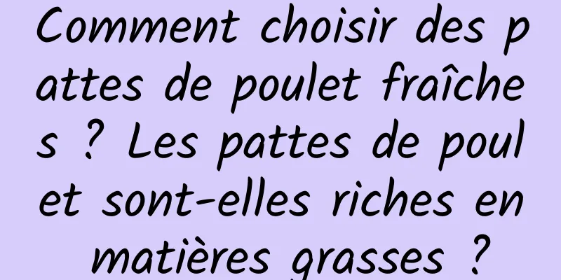 Comment choisir des pattes de poulet fraîches ? Les pattes de poulet sont-elles riches en matières grasses ?