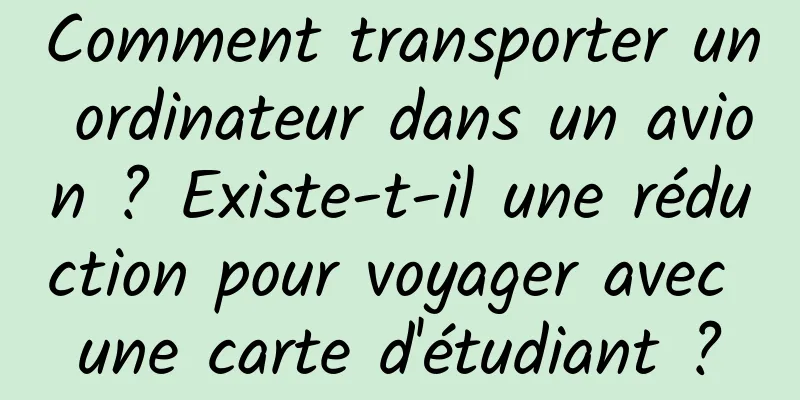 Comment transporter un ordinateur dans un avion ? Existe-t-il une réduction pour voyager avec une carte d'étudiant ?