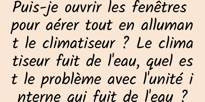 Puis-je ouvrir les fenêtres pour aérer tout en allumant le climatiseur ? Le climatiseur fuit de l'eau, quel est le problème avec l'unité interne qui fuit de l'eau ?