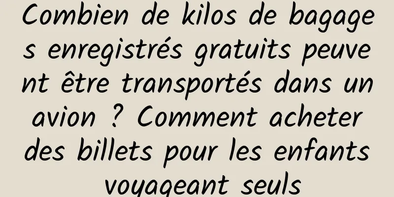 Combien de kilos de bagages enregistrés gratuits peuvent être transportés dans un avion ? Comment acheter des billets pour les enfants voyageant seuls
