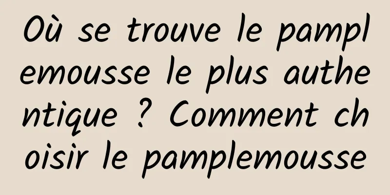 Où se trouve le pamplemousse le plus authentique ? Comment choisir le pamplemousse