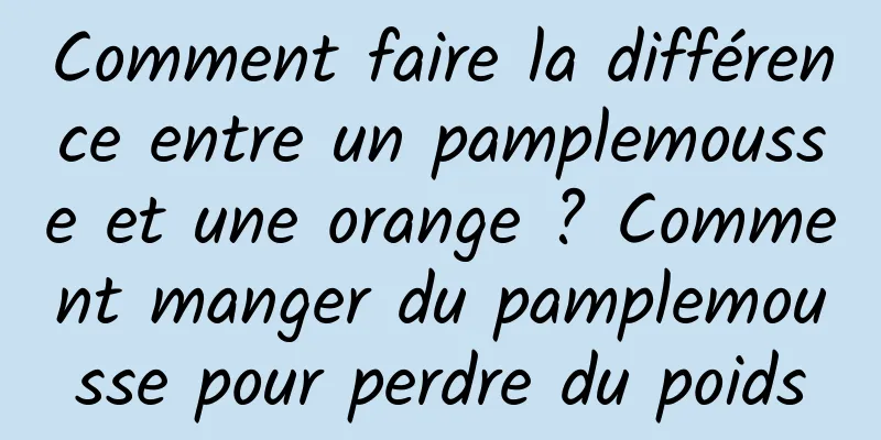 Comment faire la différence entre un pamplemousse et une orange ? Comment manger du pamplemousse pour perdre du poids