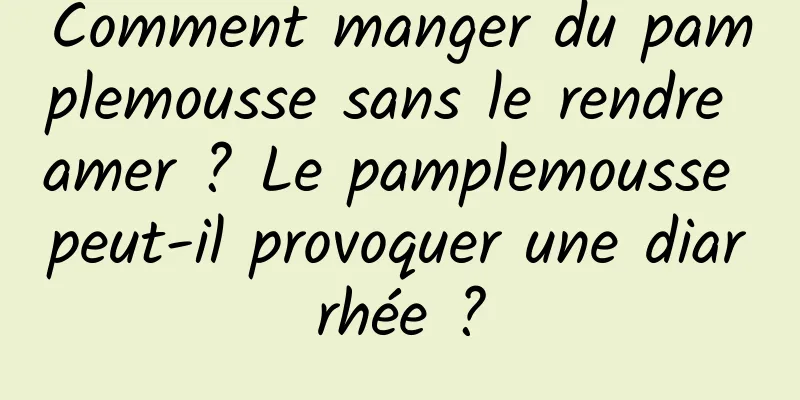 Comment manger du pamplemousse sans le rendre amer ? Le pamplemousse peut-il provoquer une diarrhée ?