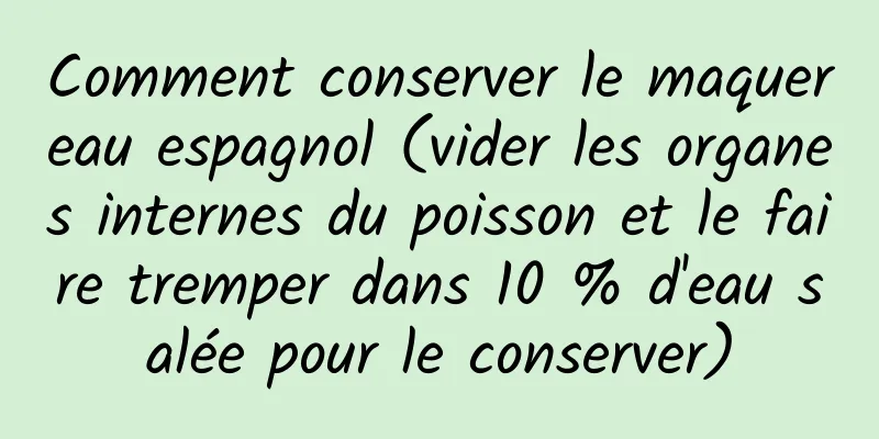 Comment conserver le maquereau espagnol (vider les organes internes du poisson et le faire tremper dans 10 % d'eau salée pour le conserver)