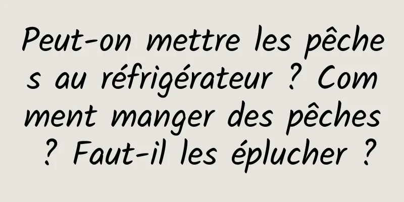 Peut-on mettre les pêches au réfrigérateur ? Comment manger des pêches ? Faut-il les éplucher ?