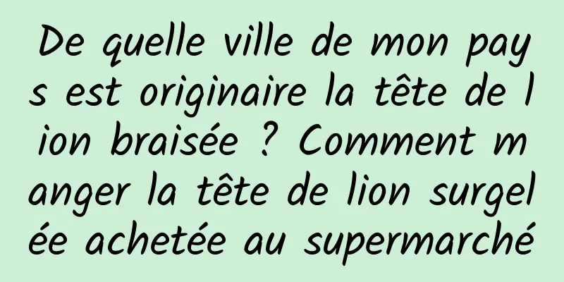 De quelle ville de mon pays est originaire la tête de lion braisée ? Comment manger la tête de lion surgelée achetée au supermarché