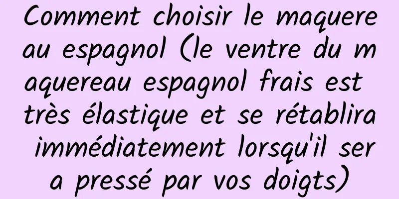 Comment choisir le maquereau espagnol (le ventre du maquereau espagnol frais est très élastique et se rétablira immédiatement lorsqu'il sera pressé par vos doigts)