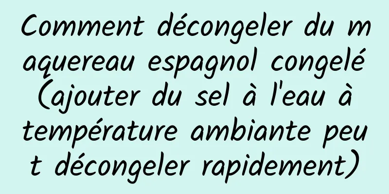 Comment décongeler du maquereau espagnol congelé (ajouter du sel à l'eau à température ambiante peut décongeler rapidement)