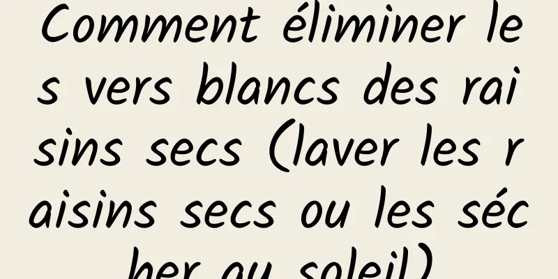 Comment éliminer les vers blancs des raisins secs (laver les raisins secs ou les sécher au soleil)