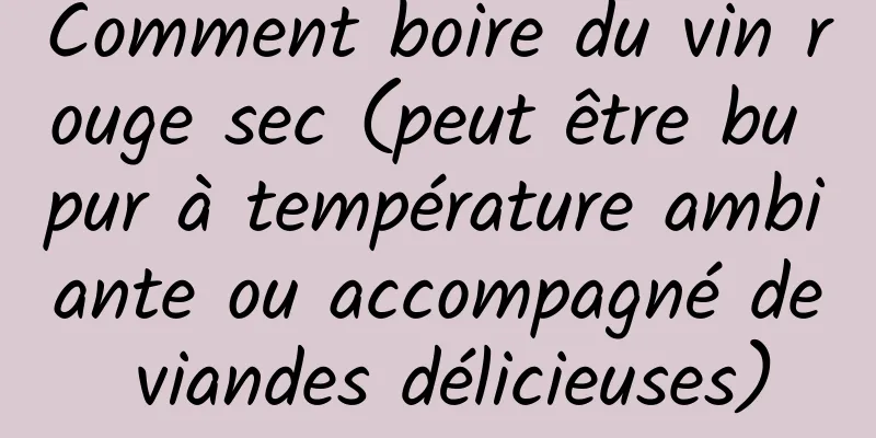 Comment boire du vin rouge sec (peut être bu pur à température ambiante ou accompagné de viandes délicieuses)