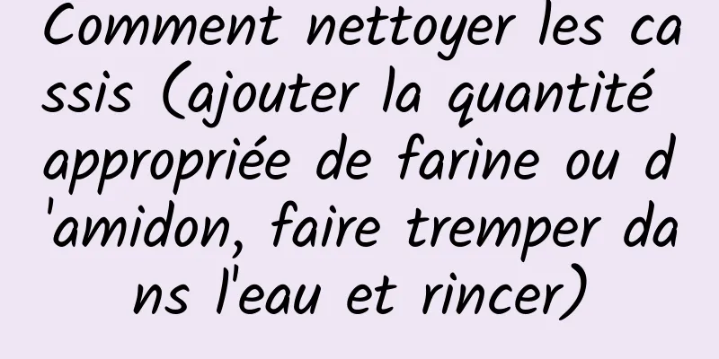 Comment nettoyer les cassis (ajouter la quantité appropriée de farine ou d'amidon, faire tremper dans l'eau et rincer)