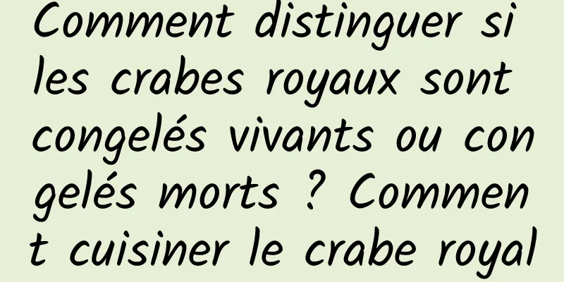 Comment distinguer si les crabes royaux sont congelés vivants ou congelés morts ? Comment cuisiner le crabe royal