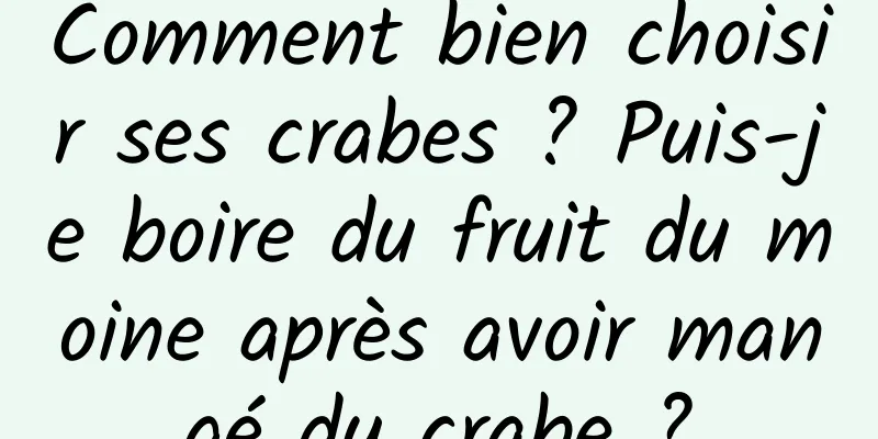 Comment bien choisir ses crabes ? Puis-je boire du fruit du moine après avoir mangé du crabe ?