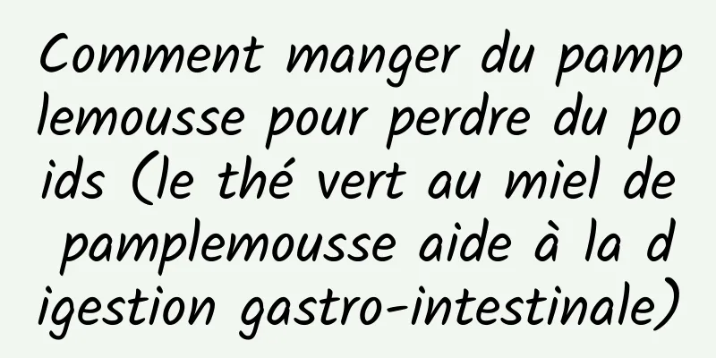 Comment manger du pamplemousse pour perdre du poids (le thé vert au miel de pamplemousse aide à la digestion gastro-intestinale)
