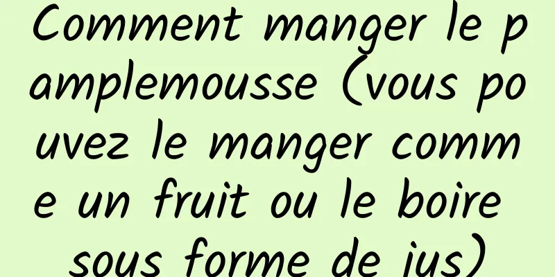 Comment manger le pamplemousse (vous pouvez le manger comme un fruit ou le boire sous forme de jus)