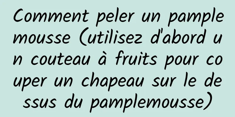 Comment peler un pamplemousse (utilisez d'abord un couteau à fruits pour couper un chapeau sur le dessus du pamplemousse)
