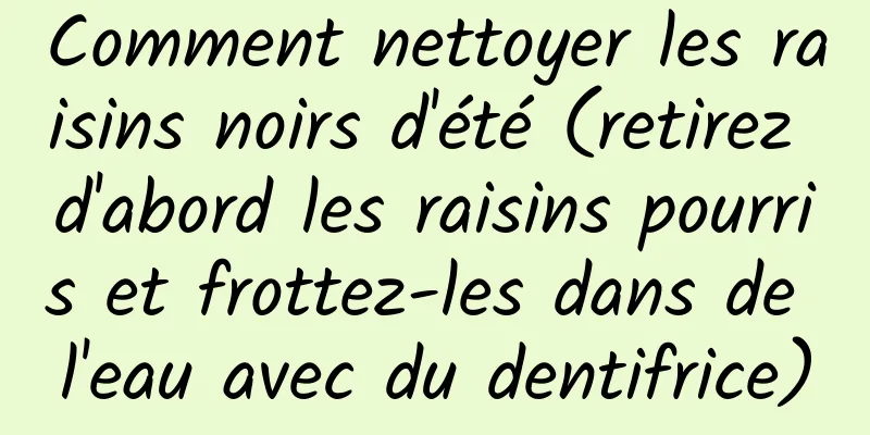 Comment nettoyer les raisins noirs d'été (retirez d'abord les raisins pourris et frottez-les dans de l'eau avec du dentifrice)